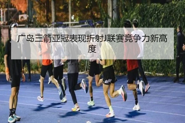 广岛三箭亚冠表现折射J联赛竞争力新高度（Kaiyuan）